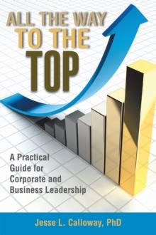 All the Way to the Top : A Practical Guide for Corporate and Business Leadership