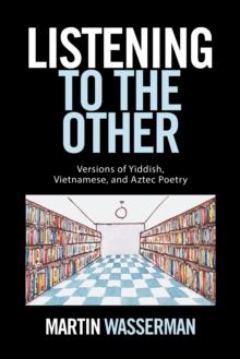 Listening to the Other : Versions of Yiddish, Vietnamese, and Aztec Poetry