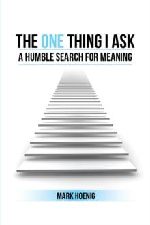 The One Thing I Ask : A Humble Search for Meaning