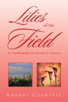 Lilies of the Field : An Autobiography by Amanda A. Courtney