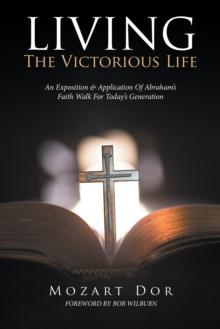 Living the Victorious Life : An Exposition & Application of Abraham'S Faith Walk for Today'S Generation