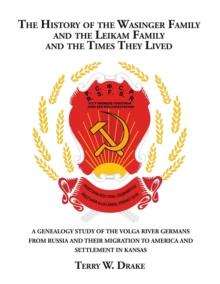 The History of the Wasinger Family and the Leikam Family and the Times They Lived : A Genealogy Study of the Volga River Germans from Russia and Their Migration to America and Settlement in Kansas