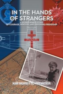 In the Hands of Strangers : A World War Ii Story of Courage, Heroism, and Enduring Friendship