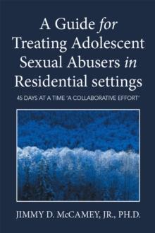 A Guide for Treating Adolescent Sexual Abusers in Residential Settings : Forty-Five Days at a Time: a Collaborative Effort