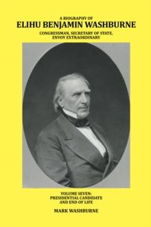 A Biography of Elihu Benjamin Washburne Congressman, Secretary of State, Envoy Extraordinary : Volume Seven: Presidential Candidate and End of Life