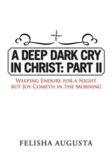 A Deep Dark Cry in Christ: Part Ii : Weeping Endure for a Night, but Joy Cometh in the Morning