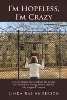 I'M Hopeless, I'M Crazy : How My Mother Recovered from the Ravages of Mental Illness Through Natural Medicine and Integrated Therapies