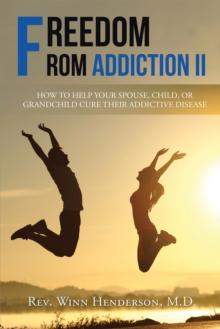 Freedom from Addiction Ii : How to Help Your Spouse, Child, or Grandchild Cure Their Addictive Disease