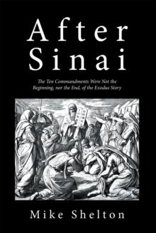 After Sinai : The Ten Commandments Were Not the Beginning, nor the End, of the Exodus Story