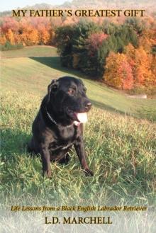 My Father'S Greatest Gift : Life Lessons from a Black English Labrador Retriever