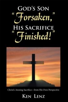 God's Son "Forsaken," His Sacrifice "Finished!" : Christ's Atoning Sacrifice - from His Own Perspective