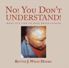 No! You Don'T Understand! : What It'S Like to Have Brain Cancer