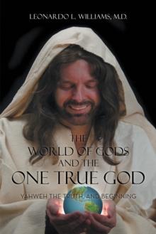 The World of Gods and the One True God : Yahweh the Truth, and Beginning