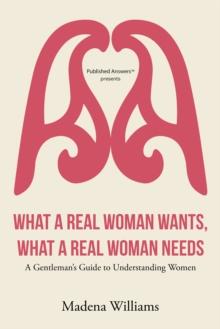 What a Real Woman Wants, What a Real Woman Needs : A Gentleman's Guide to Understanding Women