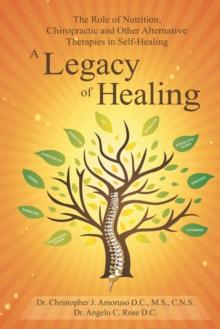 A Legacy of Healing : The Role of Nutrition, Chiropractic and Other Alternative Therapies in Self-Healing