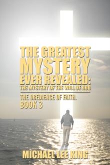 The Greatest Mystery Ever Revealed: the Mystery of the Will of God : The Obedience of Faith. Book 3