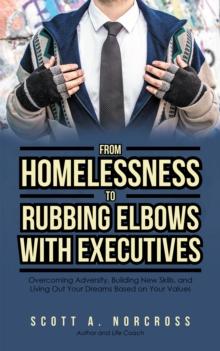 From Homelessness to Rubbing Elbows with Executives : Overcoming Adversity, Building New Skills, and Living out Your Dreams Based on Your Values