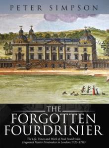 The Forgotten Fourdrinier : The Life, Times and Work of Paul Fourdrinier, Huguenot Master Printmaker in London (1720-1758)