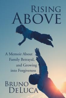 Rising Above : A Memoir About Family Betrayal, and Growing into Forgiveness