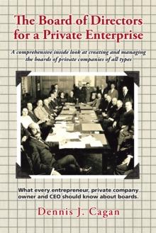 The Board of Directors for a Private Enterprise : A Comprehensive Inside Look at Creating and Managing the Boards of Private Companies of All Types