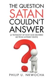 The Question Satan Couldn'T Answer : A Testimony of How God Delivered Me from My Untimely Death