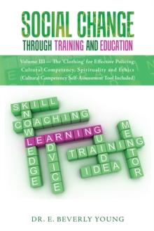 Social Change Through Training and Education : Volume Iii- the 'Clothing' for Effective Policing: Cultural Competency, Spirituality and Ethics (Cultural Competency Self-Assessment Tool Included)