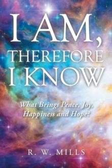 I Am, Therefore I Know : What Brings Peace, Joy, Happiness and Hope?