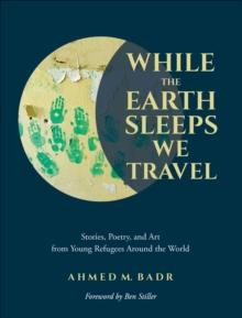 While the Earth Sleeps We Travel : Stories, Poetry, and Art from Young Refugees Around the World