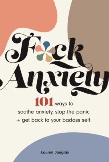 F*ck Anxiety : 101 Ways to Soothe Anxiety, Stop the Panic + Get Back to Your Badass Self