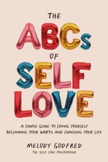 The ABCs of Self Love : A Simple Guide to Loving Yourself, Reclaiming Your Worth, and Changing Your Life