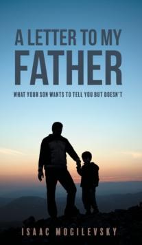 A Letter to My Father : What Your Son Wants to Tell You But Doesn't