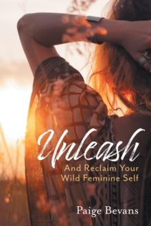 Unleash : And Reclaim Your Wild Feminine Self