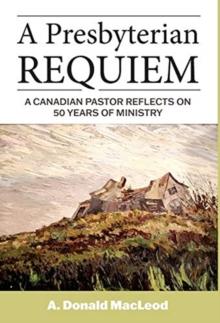 A Presbyterian Requiem : A Canadian Pastor Reflects on 50 Years of Ministry