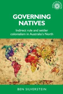 Governing Natives : Indirect Rule and Settler Colonialism in Australia's North