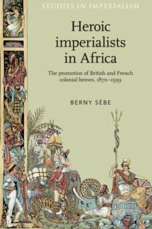 Heroic imperialists in Africa : The promotion of British and French colonial heroes, 1870-1939