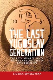 The Last Yugoslav Generation : The Rethinking of Youth Politics and Cultures in Late Socialism