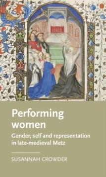 Performing Women : Gender, Self, and Representation in Late Medieval Metz