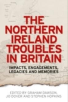 The Northern Ireland Troubles in Britain : Impacts, engagements, legacies and memories