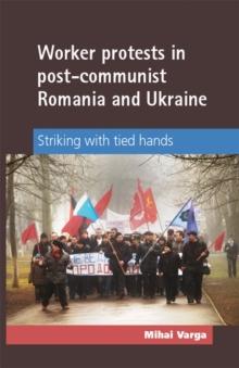 Worker Protests in Post-Communist Romania and Ukraine : Striking with tied hands