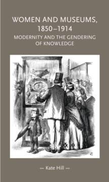 Women and Museums, 18501914 : Modernity and the Gendering of Knowledge