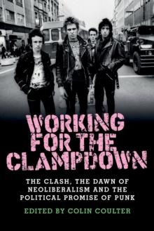 Working for the Clampdown : The Clash, the Dawn of Neoliberalism and the Political Promise of Punk