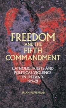 Freedom and the Fifth Commandment : Catholic priests and political violence in Ireland, 1919-21