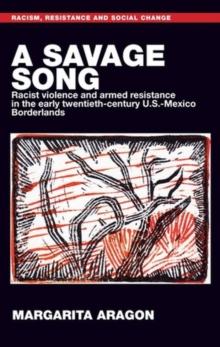 A Savage Song : Racist Violence and Armed Resistance in the Early Twentieth-Century U.S.-Mexico Borderlands