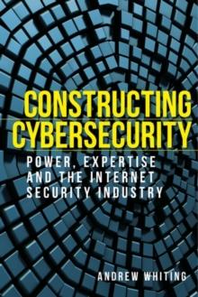 Constructing cybersecurity : Power, expertise and the internet security industry