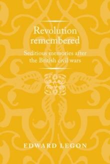 Revolution Remembered : Seditious Memories After the British Civil Wars