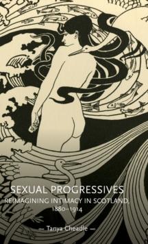 Sexual Progressives : Reimagining Intimacy in Scotland, 1880-1914