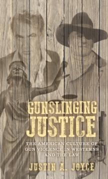 Gunslinging Justice : The American Culture of Gun Violence in Westerns and the Law