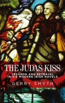 The Judas Kiss : Treason and Betrayal in Six Modern Irish Novels