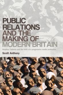 Public relations and the making of modern Britain : Stephen Tallents and the birth of a progressive media profession