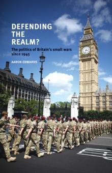 Defending the Realm? : The Politics of Britains Small Wars Since 1945